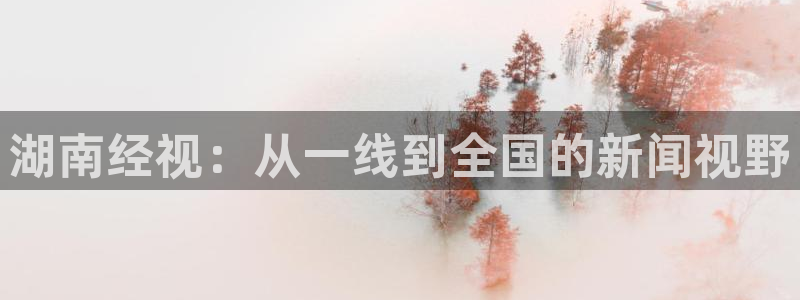 jrkan体育直播：湖南经视：从一线到全国的新闻视野