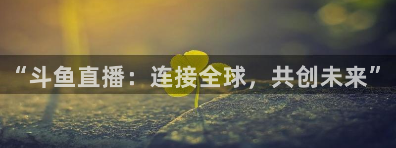 nba网站直播jrkan：“斗鱼直播：连接全球，共创未来”