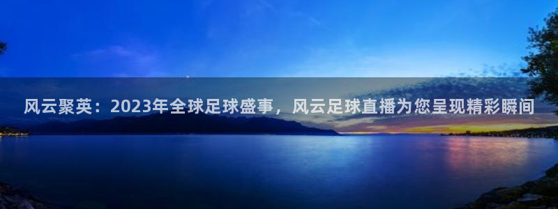 jrkan直播nba免费：风云聚英：2023年全球足球盛事，风云足球直播为您呈现精彩瞬间